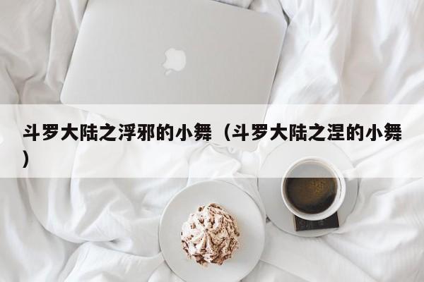 斗罗大陆之浮邪的小舞(斗罗大陆之涅的小舞)