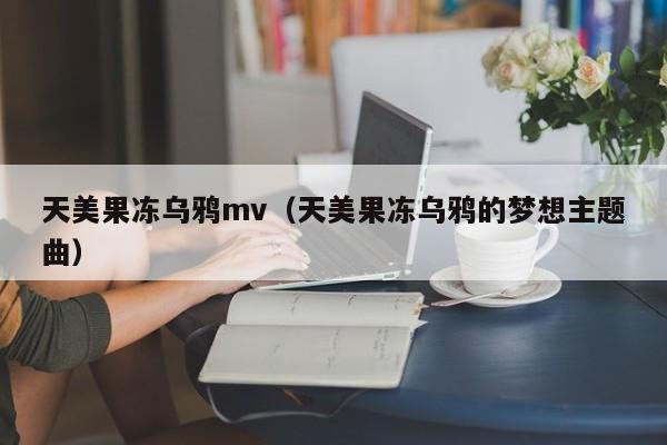 天美果冻乌鸦mv(天美果冻乌鸦的梦想主题曲)