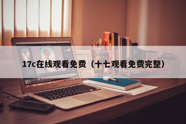 17c在线观看免费(十七观看免费完整)