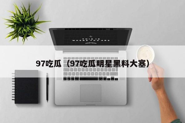 97吃瓜(97吃瓜明星黑料大塞)