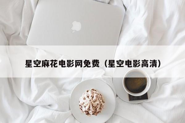 星空麻花电影网免费(星空电影高清)