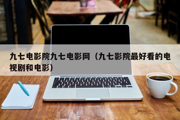 九七电影院九七电影网(九七影院最好看的电视剧和电影)