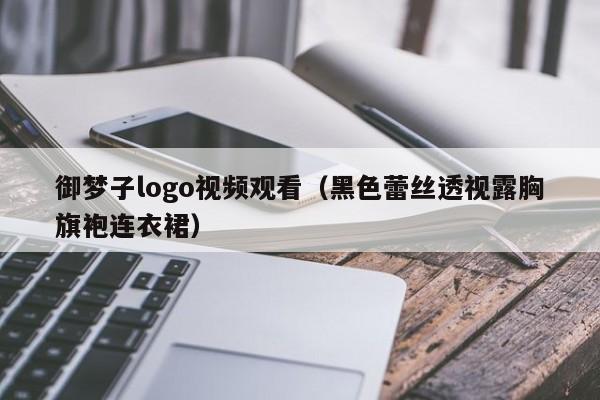 御梦子logo视频观看(黑色蕾丝透视露胸旗袍连衣裙)