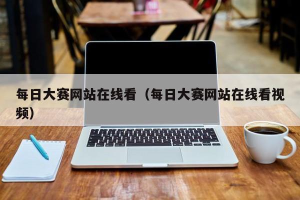 每日大赛网站在线看(每日大赛网站在线看视频)