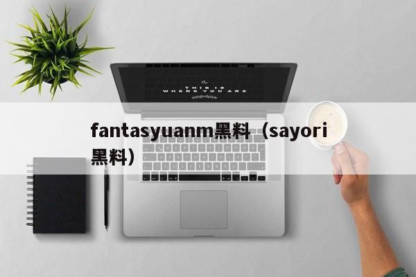 fantasyuanm黑料(sayori黑料)
