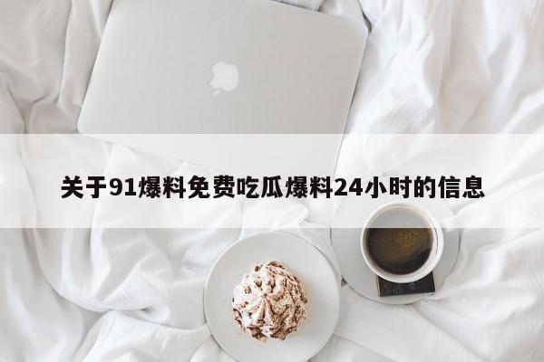 关于91爆料免费吃瓜爆料24小时的信息