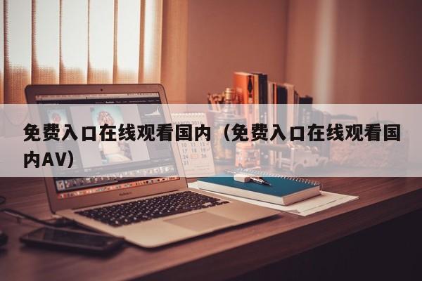 免费入口在线观看国内(免费入口在线观看国内AV)
