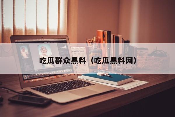 吃瓜群众黑料(吃瓜黑料网)