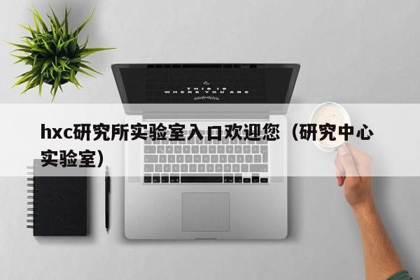 hxc研究所实验室入口欢迎您(研究中心 实验室)