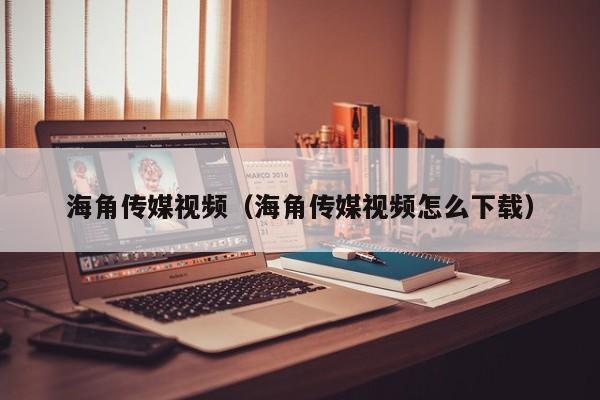 海角传媒视频(海角传媒视频怎么下载)
