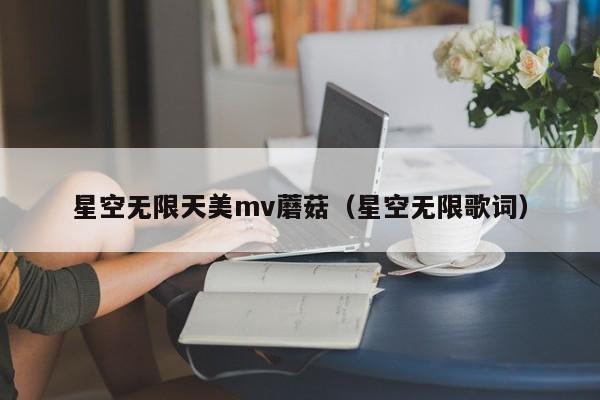 星空无限天美mv蘑菇(星空无限歌词)