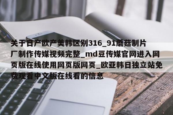 关于日产欧产美韩区别316_91蘑菇制片厂制作传媒视频完整_md豆传媒官网进入网页版在线使用网页版网页_欧亚韩日独立站免费观看中文版在线看的信息